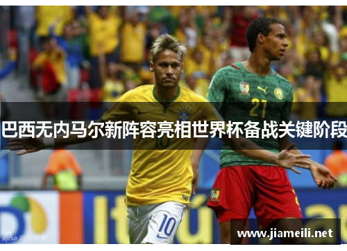 巴西无内马尔新阵容亮相世界杯备战关键阶段 巴西无内马尔新阵容亮相世界杯备战关键阶段