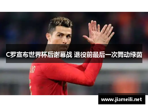 C罗宣布世界杯后谢幕战 退役前最后一次舞动绿茵 C罗宣布世界杯后谢幕战 退役前最后一次舞动绿茵