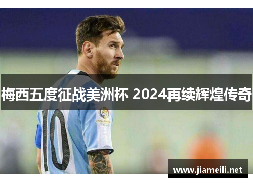梅西五度征战美洲杯 2024再续辉煌传奇 梅西五度征战美洲杯 2024再续辉煌传奇