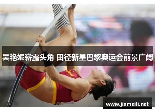 吴艳妮崭露头角 田径新星巴黎奥运会前景广阔 吴艳妮崭露头角 田径新星巴黎奥运会前景广阔
