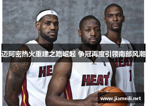 迈阿密热火重建之路崛起 争冠再度引领南部风潮 迈阿密热火重建之路崛起 争冠再度引领南部风潮