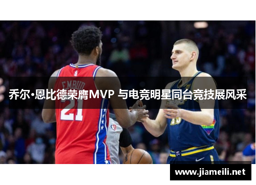 乔尔·恩比德荣膺MVP 与电竞明星同台竞技展风采 乔尔·恩比德荣膺MVP 与电竞明星同台竞技展风采