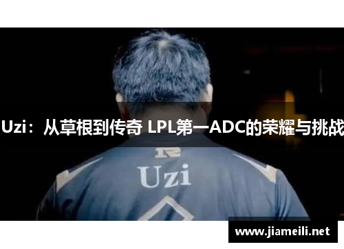 Uzi:从草根到传奇 LPL第一ADC的荣耀与挑战 Uzi:从草根到传奇 LPL第一ADC的荣耀与挑战
